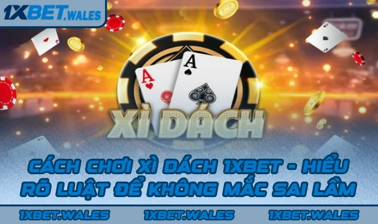 Cách Chơi Xì Dách 1XBET - Hiểu Rõ Luật Để Không Mắc Sai Lầm