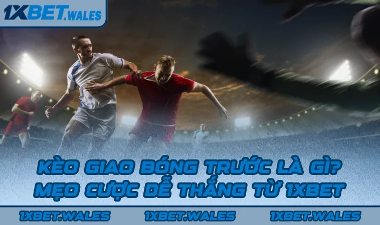 Kèo Giao Bóng Trước Là Gì? Mẹo Cược Dễ Thắng Từ 1XBET